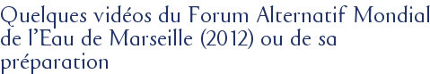 Quelques vidéos du Forum Alternatif Mondial de l'Eau de Marseille (2012) ou de sa préparation
