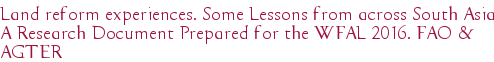 Land reform experiences. Some Lessons from across South Asia A Research Document Prepared for the WFAL 2016. FAO & AGTER