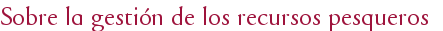  Sobre la gestión de los recursos pesqueros 