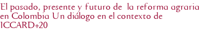 El pasado, presente y futuro de la reforma agraria en Colombia Un diálogo en el contexto de ICCARD+20