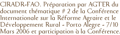 CIRADR-FAO. Préparation par AGTER du document thématique # 2 de la Conférence Internationale sur la Réforme Agraire et le Développement Rural - Porto Alegre - 7/10 Mars 2006 et participation à la Conférence.